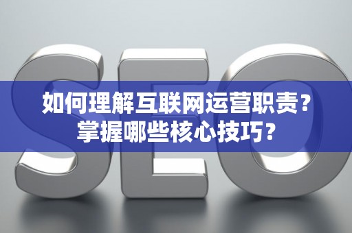 如何理解互联网运营职责？掌握哪些核心技巧？