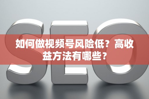如何做视频号风险低？高收益方法有哪些？