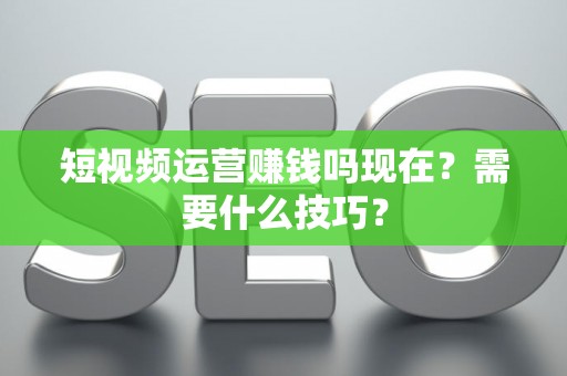 短视频运营赚钱吗现在？需要什么技巧？