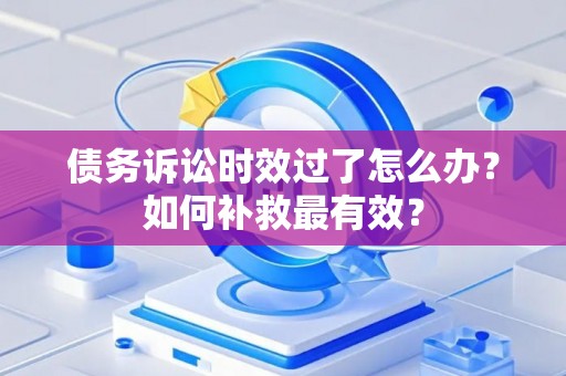 债务诉讼时效过了怎么办?如何补救最有效? 债务诉讼时效过了怎么办?如何补救最有效?