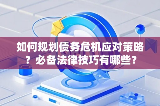 如何规划债务危机应对策略？必备法律技巧有哪些？