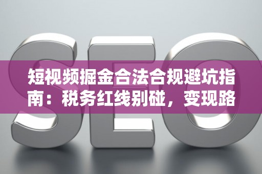 短视频掘金合法合规避坑指南：税务红线别碰，变现路径这样走才稳！