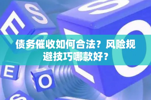 债务催收如何合法？风险规避技巧哪款好？