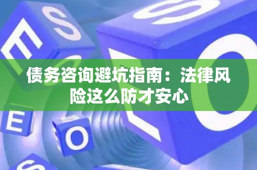 债务咨询避坑指南：法律风险这么防才安心