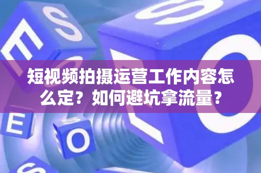 短视频拍摄运营工作内容怎么定？如何避坑拿流量？