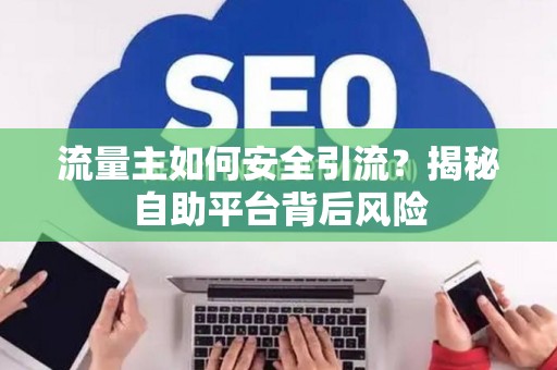 流量主如何安全引流？揭秘自助平台背后风险