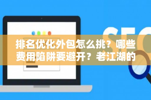 排名优化外包怎么挑？哪些费用陷阱要避开？老江湖的血泪忠告