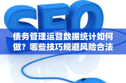 债务管理运营数据统计如何做?哪些技巧规避风险合法? 债务管理运营数据统计如何做?哪些技巧规避风险合法?