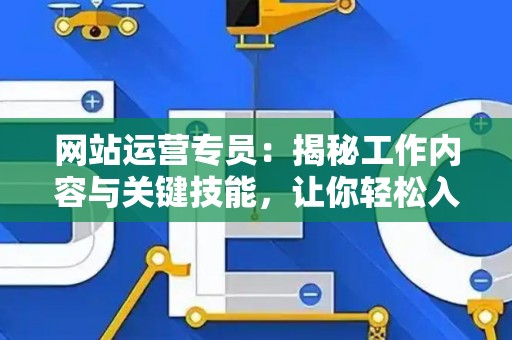 网站运营专员:揭秘工作内容与关键技能,让你轻松入门 网站运营专员:揭秘工作内容与关键技能,让你轻松入门