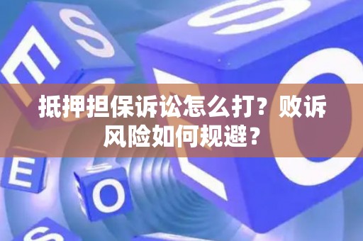 抵押担保诉讼怎么打？败诉风险如何规避？