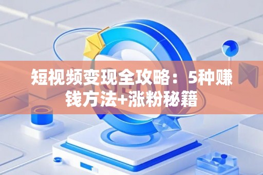 短视频变现全攻略：5种赚钱方法+涨粉秘籍