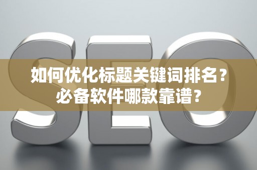 如何优化标题关键词排名?必备软件哪款靠谱? 如何优化标题关键词排名?必备软件哪款靠谱?