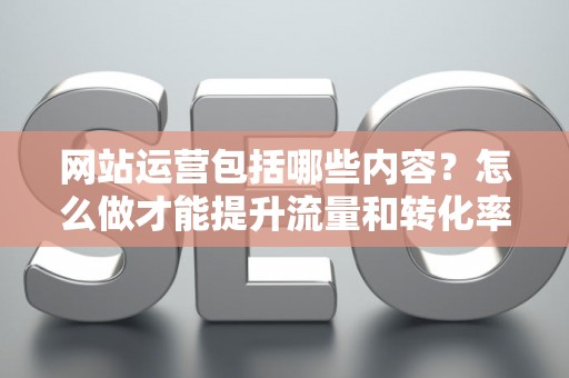 网站运营包括哪些内容？怎么做才能提升流量和转化率？