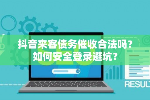 抖音来客债务催收合法吗？如何安全登录避坑？