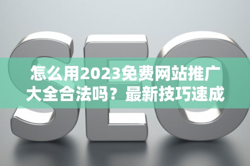 怎么用2023免费网站推广大全合法吗?最新技巧速成有哪些? 怎么用2023免费网站推广大全合法吗?最新技巧速成有哪些?