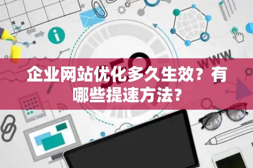 企业网站优化多久生效？有哪些提速方法？