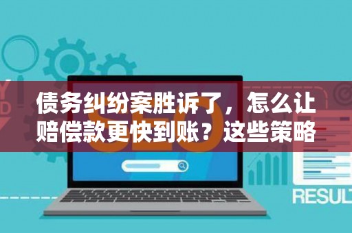 债务纠纷案胜诉了，怎么让赔偿款更快到账？这些策略帮你搞定！
