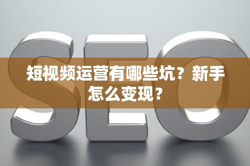 短视频运营有哪些坑？新手怎么变现？