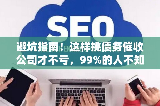 避坑指南！这样挑债务催收公司才不亏，99%的人不知道