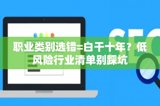 职业类别选错=白干十年？低风险行业清单别踩坑