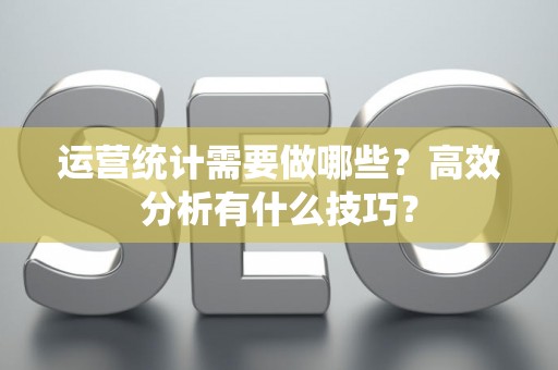 运营统计需要做哪些？高效分析有什么技巧？