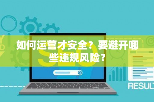 如何运营才安全?要避开哪些违规风险? 如何运营才安全?要避开哪些违规风险?