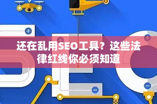 还在乱用SEO工具？这些法律红线你必须知道