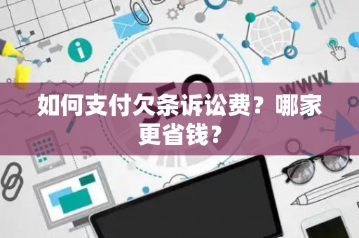 如何支付欠条诉讼费?哪家更省钱? 如何支付欠条诉讼费?哪家更省钱?