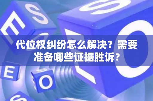 代位权纠纷怎么解决？需要准备哪些证据胜诉？
