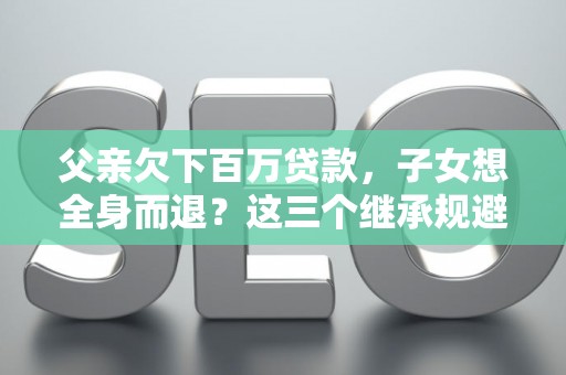 父亲欠下百万贷款，子女想全身而退？这三个继承规避技巧真能不背锅？