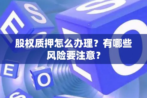 股权质押怎么办理？有哪些风险要注意？