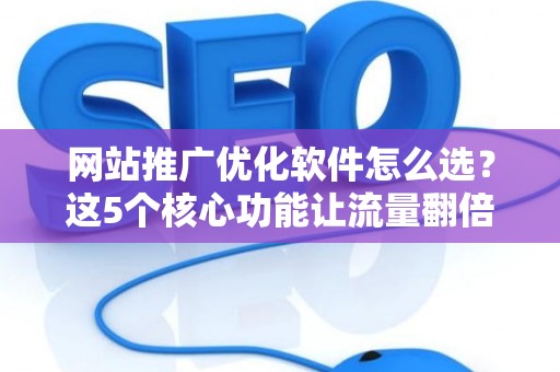 网站推广优化软件怎么选？这5个核心功能让流量翻倍